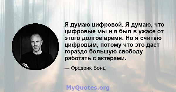 Я думаю цифровой. Я думаю, что цифровые мы и я был в ужасе от этого долгое время. Но я считаю цифровым, потому что это дает гораздо большую свободу работать с актерами.