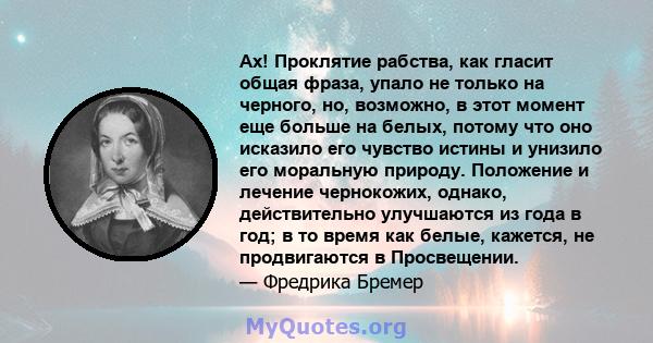 Ах! Проклятие рабства, как гласит общая фраза, упало не только на черного, но, возможно, в этот момент еще больше на белых, потому что оно исказило его чувство истины и унизило его моральную природу. Положение и лечение 