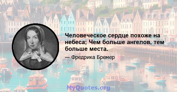 Человеческое сердце похоже на небеса; Чем больше ангелов, тем больше места.