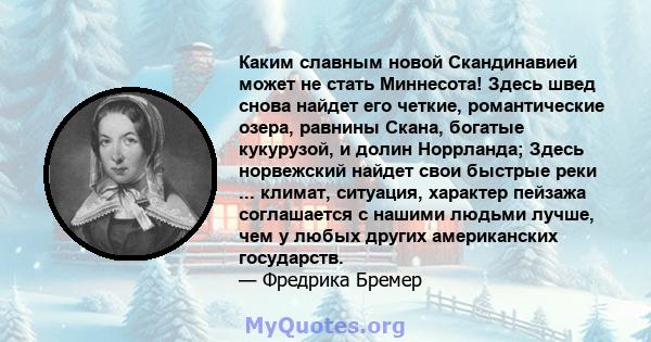 Каким славным новой Скандинавией может не стать Миннесота! Здесь швед снова найдет его четкие, романтические озера, равнины Скана, богатые кукурузой, и долин Норрланда; Здесь норвежский найдет свои быстрые реки ...