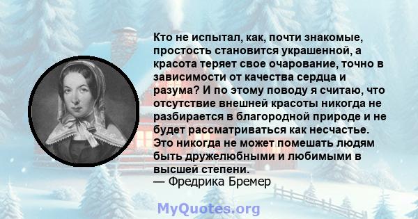 Кто не испытал, как, почти знакомые, простость становится украшенной, а красота теряет свое очарование, точно в зависимости от качества сердца и разума? И по этому поводу я считаю, что отсутствие внешней красоты никогда 