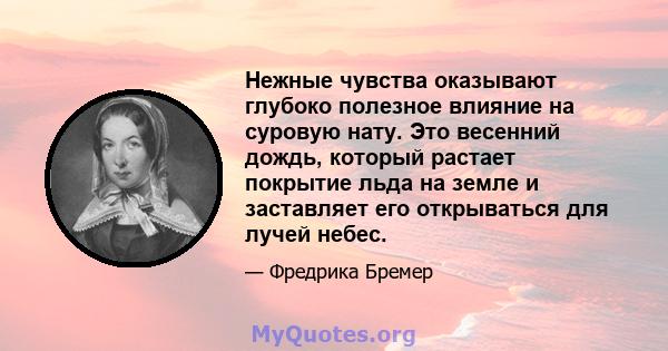 Нежные чувства оказывают глубоко полезное влияние на суровую нату. Это весенний дождь, который растает покрытие льда на земле и заставляет его открываться для лучей небес.