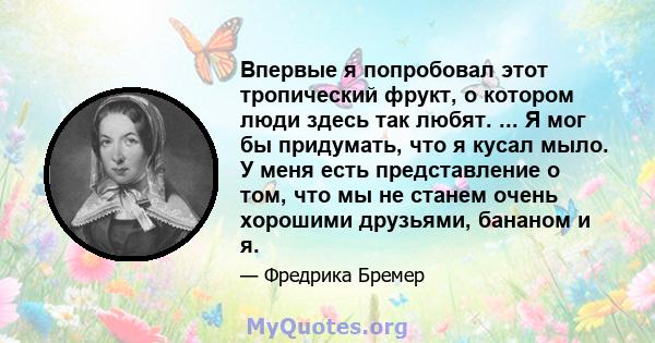 Впервые я попробовал этот тропический фрукт, о котором люди здесь так любят. ... Я мог бы придумать, что я кусал мыло. У меня есть представление о том, что мы не станем очень хорошими друзьями, бананом и я.