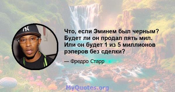 Что, если Эминем был черным? Будет ли он продал пять мил. Или он будет 1 из 5 миллионов рэперов без сделки?