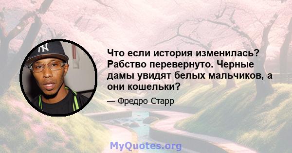 Что если история изменилась? Рабство перевернуто. Черные дамы увидят белых мальчиков, а они кошельки?