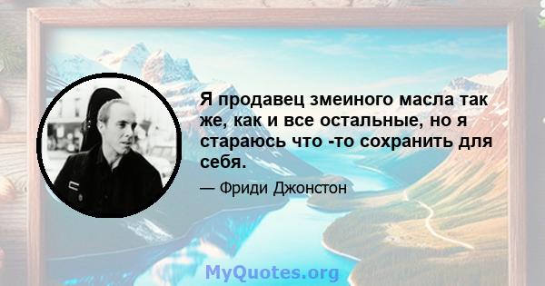 Я продавец змеиного масла так же, как и все остальные, но я стараюсь что -то сохранить для себя.