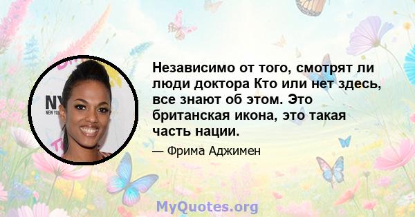 Независимо от того, смотрят ли люди доктора Кто или нет здесь, все знают об этом. Это британская икона, это такая часть нации.