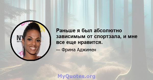 Раньше я был абсолютно зависимым от спортзала, и мне все еще нравится.