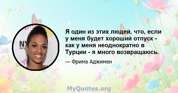 Я один из этих людей, что, если у меня будет хороший отпуск - как у меня неоднократно в Турции - я много возвращаюсь.