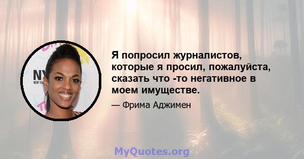 Я попросил журналистов, которые я просил, пожалуйста, сказать что -то негативное в моем имуществе.