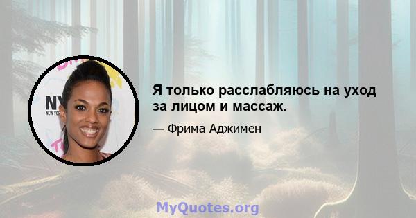 Я только расслабляюсь на уход за лицом и массаж.