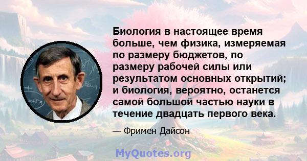 Биология в настоящее время больше, чем физика, измеряемая по размеру бюджетов, по размеру рабочей силы или результатом основных открытий; и биология, вероятно, останется самой большой частью науки в течение двадцать