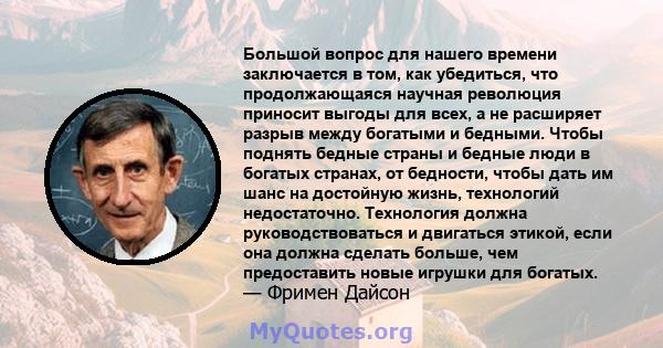 Большой вопрос для нашего времени заключается в том, как убедиться, что продолжающаяся научная революция приносит выгоды для всех, а не расширяет разрыв между богатыми и бедными. Чтобы поднять бедные страны и бедные