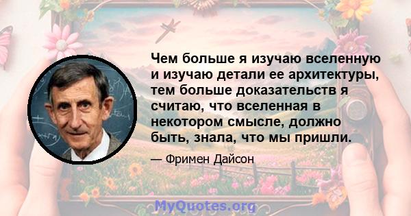 Чем больше я изучаю вселенную и изучаю детали ее архитектуры, тем больше доказательств я считаю, что вселенная в некотором смысле, должно быть, знала, что мы пришли.