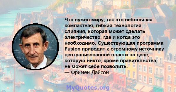 Что нужно миру, так это небольшая компактная, гибкая технология слияния, которая может сделать электричество, где и когда это необходимо. Существующая программа Fusion приводит к огромному источнику централизованной