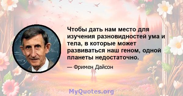 Чтобы дать нам место для изучения разновидностей ума и тела, в которые может развиваться наш геном, одной планеты недостаточно.