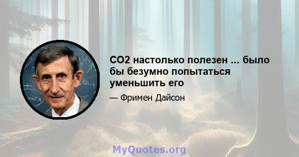 CO2 настолько полезен ... было бы безумно попытаться уменьшить его