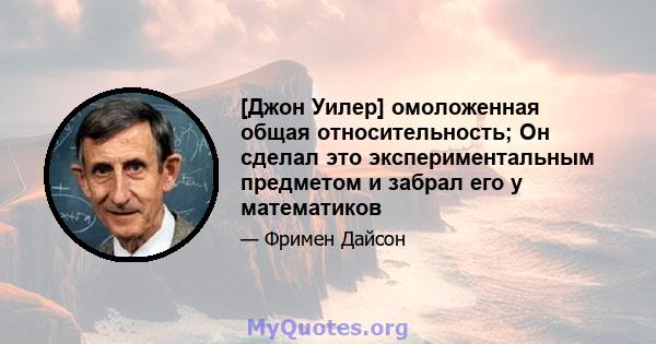 [Джон Уилер] омоложенная общая относительность; Он сделал это экспериментальным предметом и забрал его у математиков