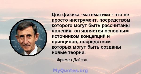 Для физика -математики - это не просто инструмент, посредством которого могут быть рассчитаны явления, он является основным источником концепций и принципов, посредством которых могут быть созданы новые теории.