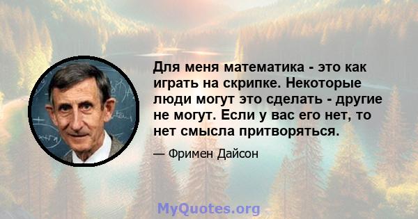 Для меня математика - это как играть на скрипке. Некоторые люди могут это сделать - другие не могут. Если у вас его нет, то нет смысла притворяться.