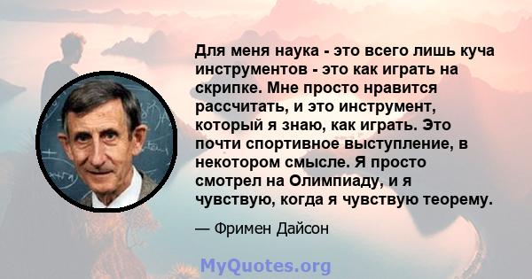 Для меня наука - это всего лишь куча инструментов - это как играть на скрипке. Мне просто нравится рассчитать, и это инструмент, который я знаю, как играть. Это почти спортивное выступление, в некотором смысле. Я просто 