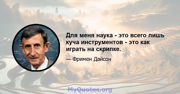 Для меня наука - это всего лишь куча инструментов - это как играть на скрипке.