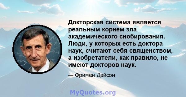 Докторская система является реальным корнем зла академического снобирования. Люди, у которых есть доктора наук, считают себя священством, а изобретатели, как правило, не имеют докторов наук.