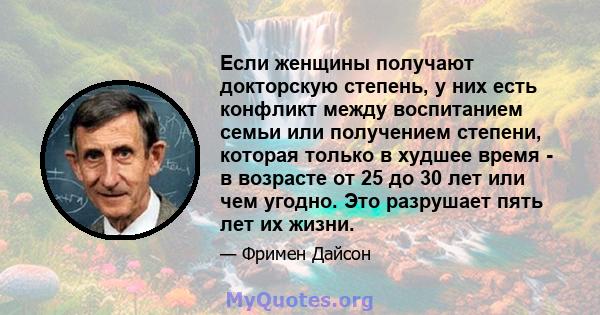 Если женщины получают докторскую степень, у них есть конфликт между воспитанием семьи или получением степени, которая только в худшее время - в возрасте от 25 до 30 лет или чем угодно. Это разрушает пять лет их жизни.