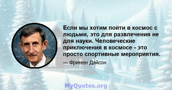 Если мы хотим пойти в космос с людьми, это для развлечения не для науки. Человеческие приключения в космосе - это просто спортивные мероприятия.