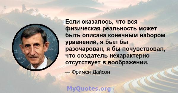 Если оказалось, что вся физическая реальность может быть описана конечным набором уравнений, я был бы разочарован, я бы почувствовал, что создатель нехарактерно отсутствует в воображении.