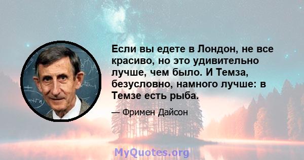 Если вы едете в Лондон, не все красиво, но это удивительно лучше, чем было. И Темза, безусловно, намного лучше: в Темзе есть рыба.