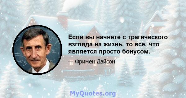 Если вы начнете с трагического взгляда на жизнь, то все, что является просто бонусом.