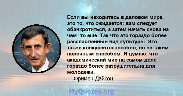 Если вы находитесь в деловом мире, это то, что ожидается: вам следует обанкротиться, а затем начать снова на чем -то еще. Так что это гораздо более расслабленный вид культуры. Это также конкурентоспособно, но не таким