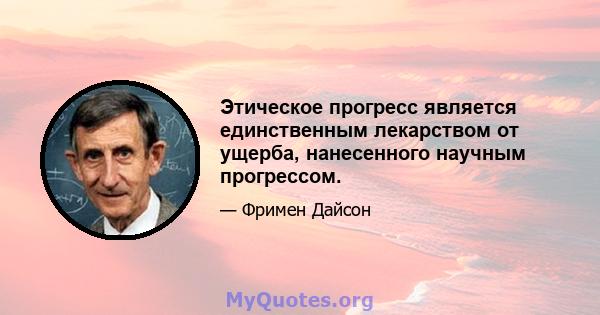 Этическое прогресс является единственным лекарством от ущерба, нанесенного научным прогрессом.