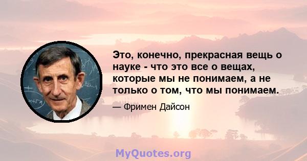 Это, конечно, прекрасная вещь о науке - что это все о вещах, которые мы не понимаем, а не только о том, что мы понимаем.