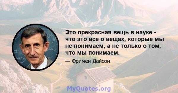 Это прекрасная вещь в науке - что это все о вещах, которые мы не понимаем, а не только о том, что мы понимаем.