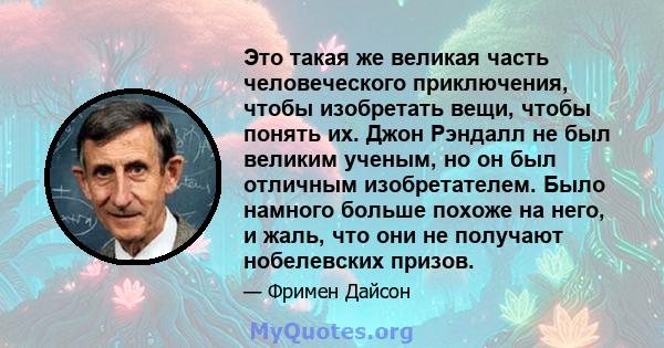 Это такая же великая часть человеческого приключения, чтобы изобретать вещи, чтобы понять их. Джон Рэндалл не был великим ученым, но он был отличным изобретателем. Было намного больше похоже на него, и жаль, что они не