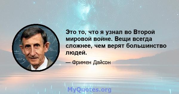 Это то, что я узнал во Второй мировой войне. Вещи всегда сложнее, чем верят большинство людей.