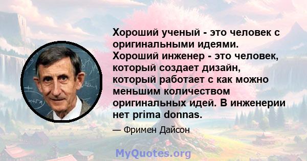 Хороший ученый - это человек с оригинальными идеями. Хороший инженер - это человек, который создает дизайн, который работает с как можно меньшим количеством оригинальных идей. В инженерии нет prima donnas.