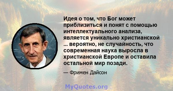 Идея о том, что Бог может приблизиться и понят с помощью интеллектуального анализа, является уникально христианской ... вероятно, не случайность, что современная наука выросла в христианской Европе и оставила остальной