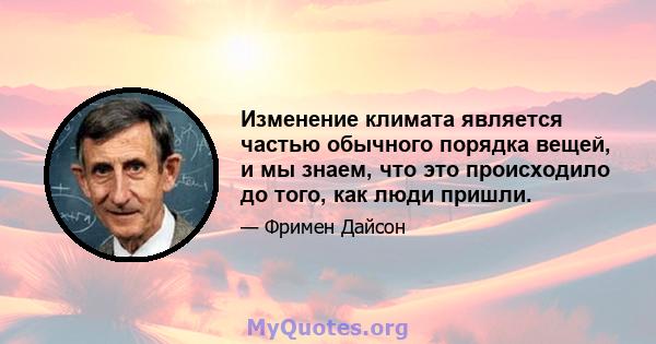 Изменение климата является частью обычного порядка вещей, и мы знаем, что это происходило до того, как люди пришли.