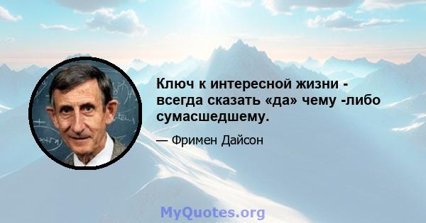 Ключ к интересной жизни - всегда сказать «да» чему -либо сумасшедшему.