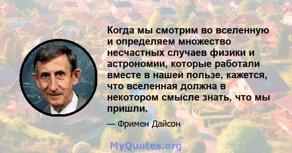 Когда мы смотрим во вселенную и определяем множество несчастных случаев физики и астрономии, которые работали вместе в нашей пользе, кажется, что вселенная должна в некотором смысле знать, что мы пришли.