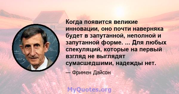 Когда появится великие инновации, оно почти наверняка будет в запутанной, неполной и запутанной форме. ... Для любых спекуляций, которые на первый взгляд не выглядят сумасшедшими, надежды нет.