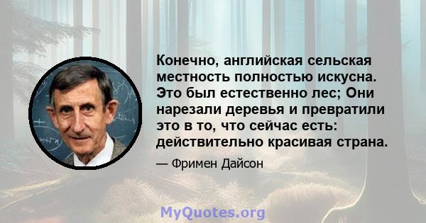 Конечно, английская сельская местность полностью искусна. Это был естественно лес; Они нарезали деревья и превратили это в то, что сейчас есть: действительно красивая страна.