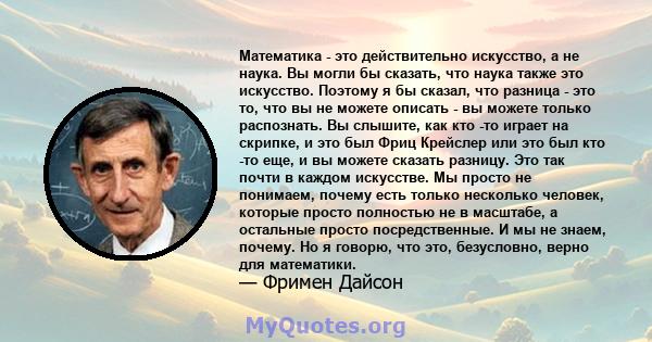 Математика - это действительно искусство, а не наука. Вы могли бы сказать, что наука также это искусство. Поэтому я бы сказал, что разница - это то, что вы не можете описать - вы можете только распознать. Вы слышите,