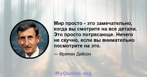 Мир просто - это замечательно, когда вы смотрите на все детали. Это просто потрясающе. Ничего не скучно, если вы внимательно посмотрите на это.