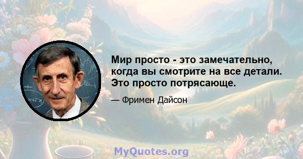 Мир просто - это замечательно, когда вы смотрите на все детали. Это просто потрясающе.