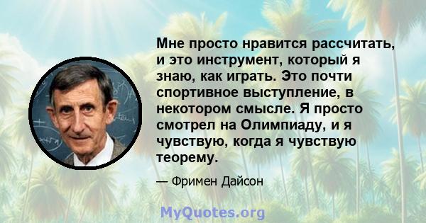 Мне просто нравится рассчитать, и это инструмент, который я знаю, как играть. Это почти спортивное выступление, в некотором смысле. Я просто смотрел на Олимпиаду, и я чувствую, когда я чувствую теорему.