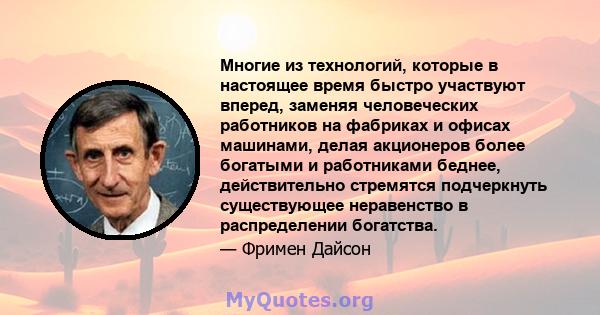 Многие из технологий, которые в настоящее время быстро участвуют вперед, заменяя человеческих работников на фабриках и офисах машинами, делая акционеров более богатыми и работниками беднее, действительно стремятся